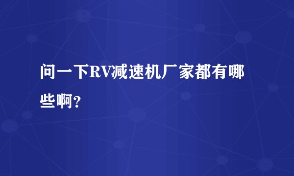 问一下RV减速机厂家都有哪些啊？