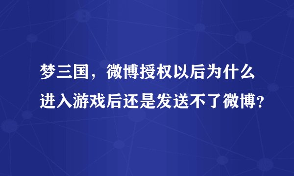 梦三国，微博授权以后为什么进入游戏后还是发送不了微博？