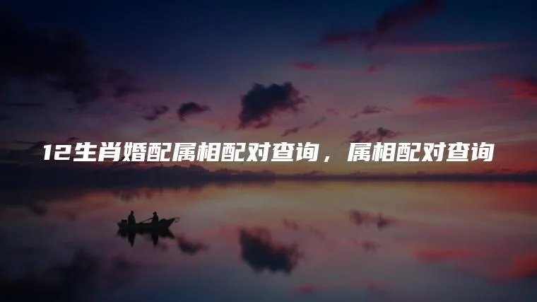 12生肖婚配属相配对查询，属相配对查询