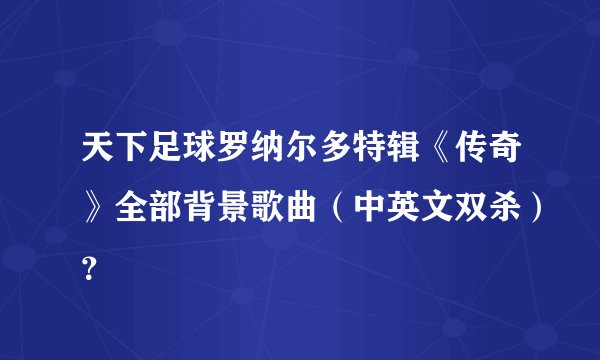 天下足球罗纳尔多特辑《传奇》全部背景歌曲（中英文双杀）？