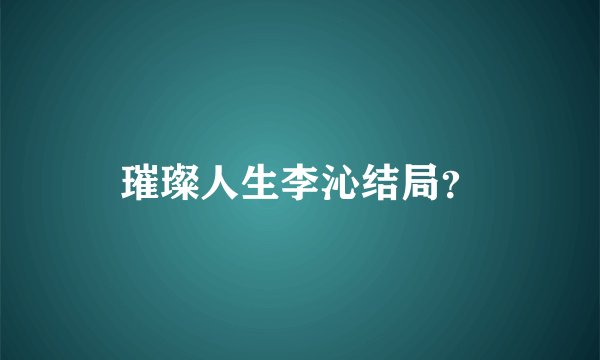 璀璨人生李沁结局？