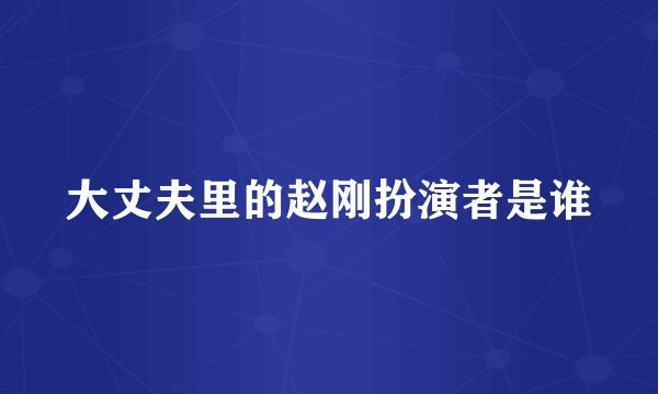 大丈夫里的赵刚扮演者是谁