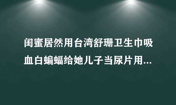闺蜜居然用台湾舒珊卫生巾吸血白蝙蝠给她儿子当尿片用，对宝宝身体没影响吗？