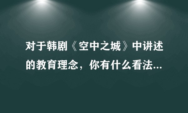对于韩剧《空中之城》中讲述的教育理念，你有什么看法吗？你觉得利弊各是什么？