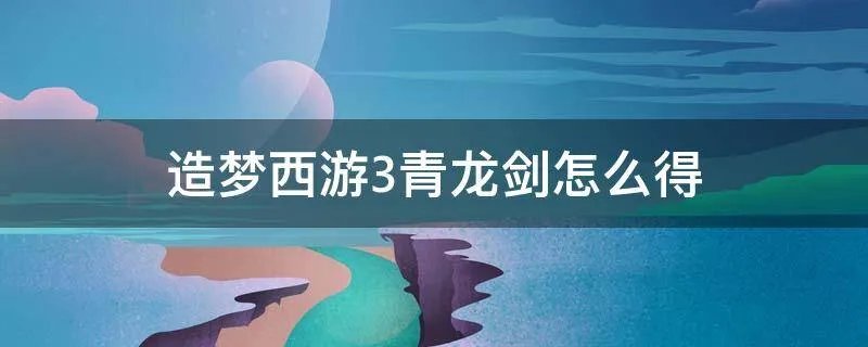 造梦西游3青龙剑怎么得