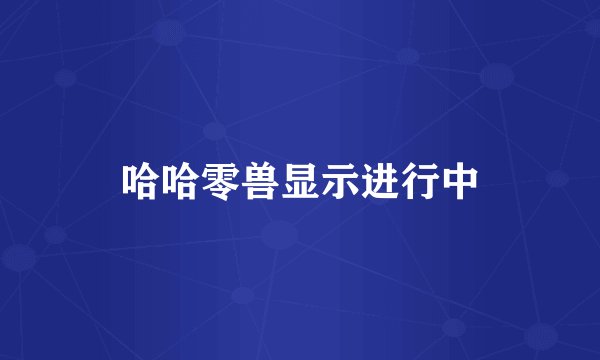 哈哈零兽显示进行中