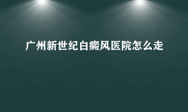 广州新世纪白癜风医院怎么走