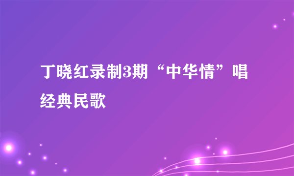 丁晓红录制3期“中华情”唱经典民歌