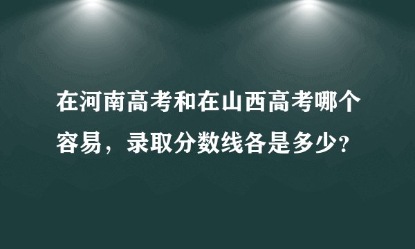 在河南高考和在山西高考哪个容易，录取分数线各是多少？