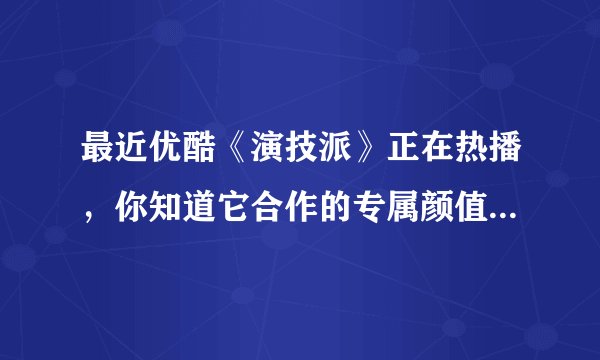 最近优酷《演技派》正在热播，你知道它合作的专属颜值官是指哪个品牌吗？