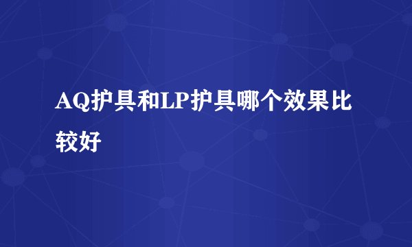 AQ护具和LP护具哪个效果比较好