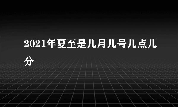 2021年夏至是几月几号几点几分