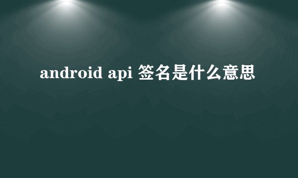 android api 签名是什么意思