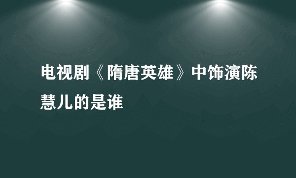 电视剧《隋唐英雄》中饰演陈慧儿的是谁