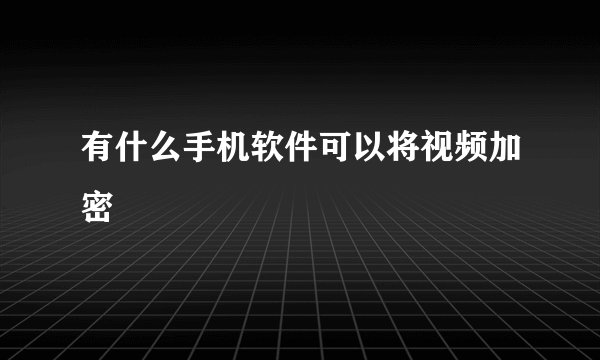有什么手机软件可以将视频加密