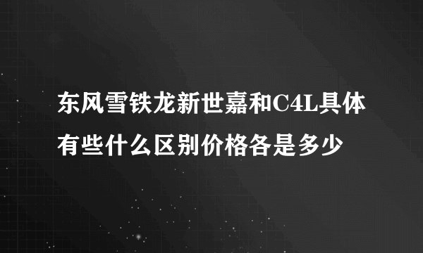 东风雪铁龙新世嘉和C4L具体有些什么区别价格各是多少