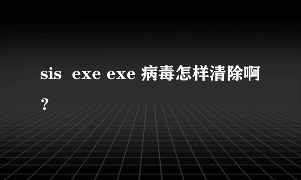 sis  exe exe 病毒怎样清除啊？