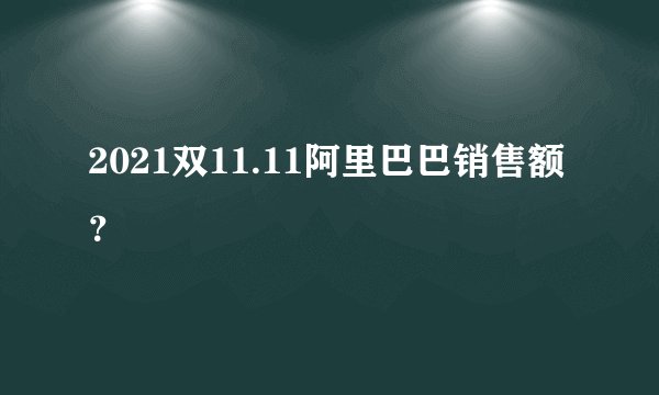2021双11.11阿里巴巴销售额？