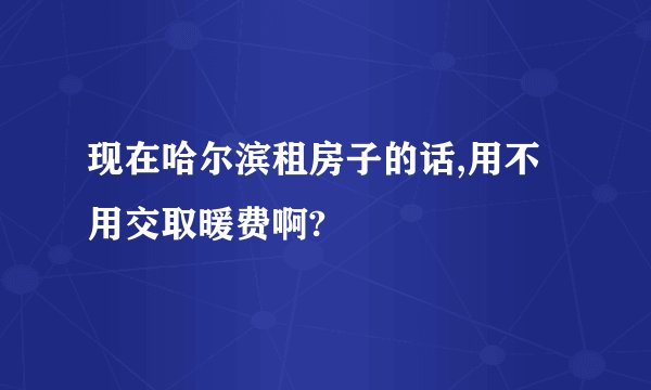 现在哈尔滨租房子的话,用不用交取暖费啊?