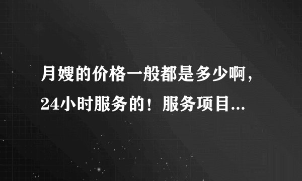 月嫂的价格一般都是多少啊，24小时服务的！服务项目都包括什么？