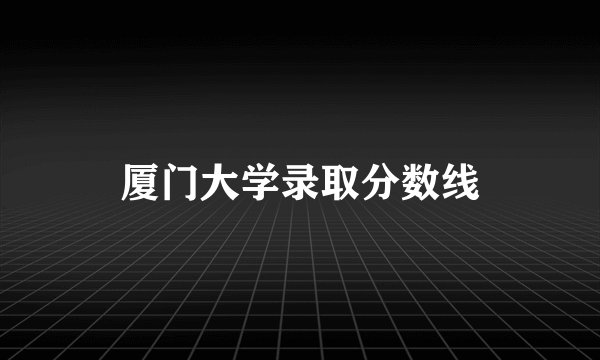 厦门大学录取分数线