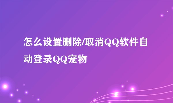 怎么设置删除/取消QQ软件自动登录QQ宠物