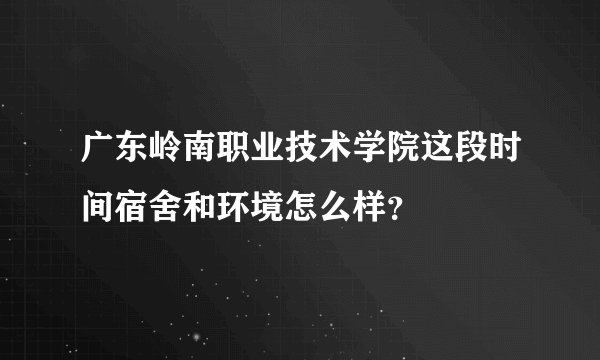 广东岭南职业技术学院这段时间宿舍和环境怎么样？