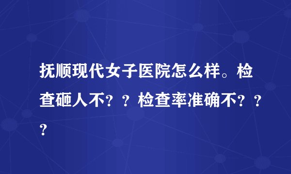 抚顺现代女子医院怎么样。检查砸人不？？检查率准确不？？？