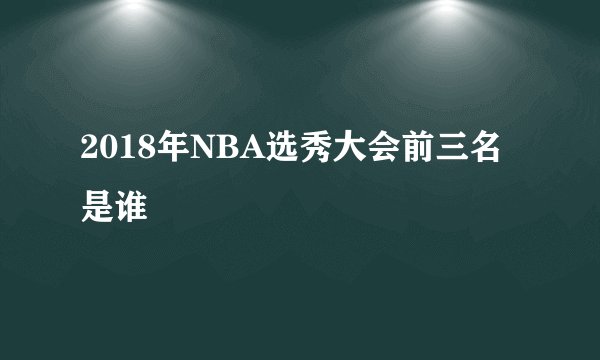 2018年NBA选秀大会前三名是谁