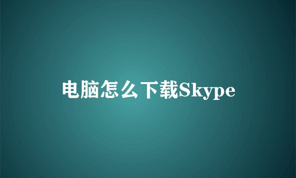 电脑怎么下载Skype