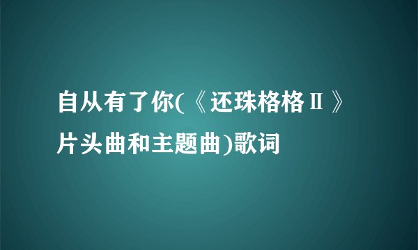 自从有了你(《还珠格格Ⅱ》片头曲和主题曲)歌词