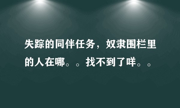 失踪的同伴任务，奴隶围栏里的人在哪。。找不到了咩。。