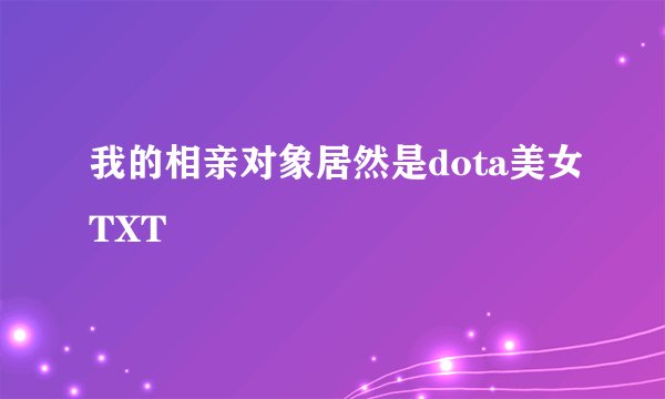 我的相亲对象居然是dota美女TXT