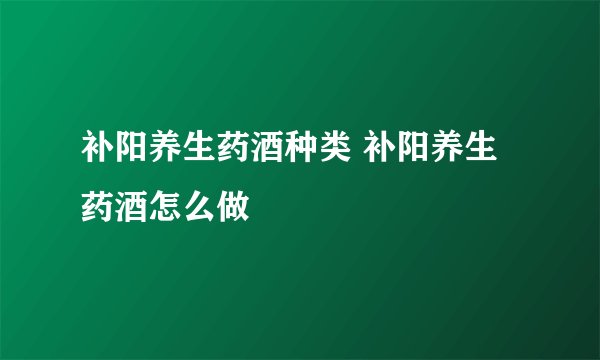 补阳养生药酒种类 补阳养生药酒怎么做
