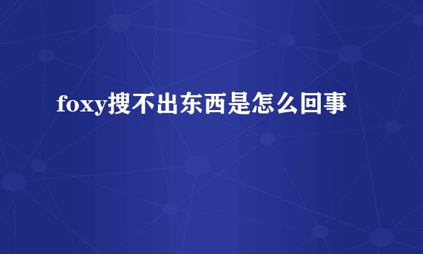 foxy搜不出东西是怎么回事