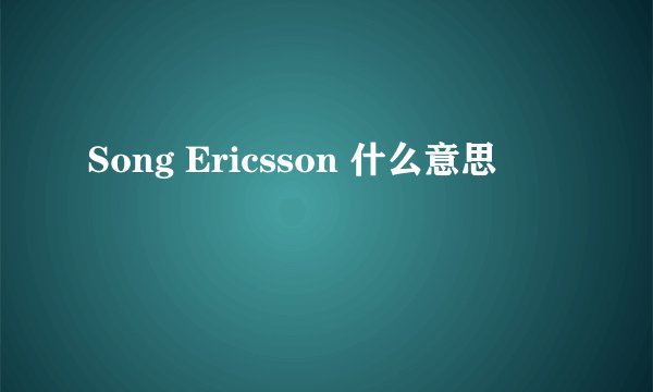 Song Ericsson 什么意思