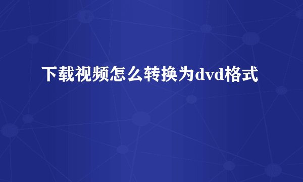 下载视频怎么转换为dvd格式