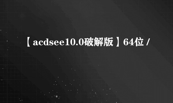 【acdsee10.0破解版】64位 /