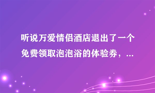 听说万爱情侣酒店退出了一个免费领取泡泡浴的体验券，这个是和店里卖的一样吗?使用感觉怎么样啊？
