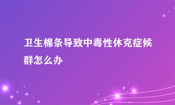 卫生棉条导致中毒性休克症候群怎么办