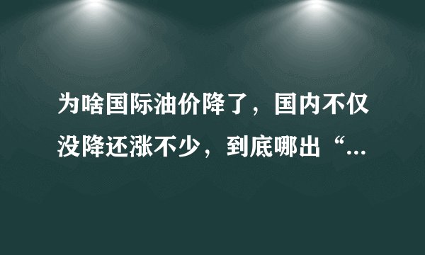 为啥国际油价降了，国内不仅没降还涨不少，到底哪出“问题”了？