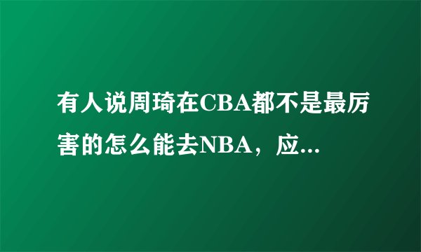 有人说周琦在CBA都不是最厉害的怎么能去NBA，应该在CBA多练练，你怎么看？