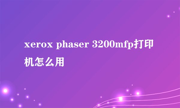 xerox phaser 3200mfp打印机怎么用