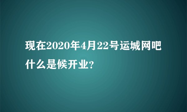 现在2020年4月22号运城网吧什么是候开业？