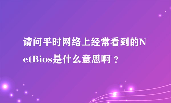 请问平时网络上经常看到的NetBios是什么意思啊 ？