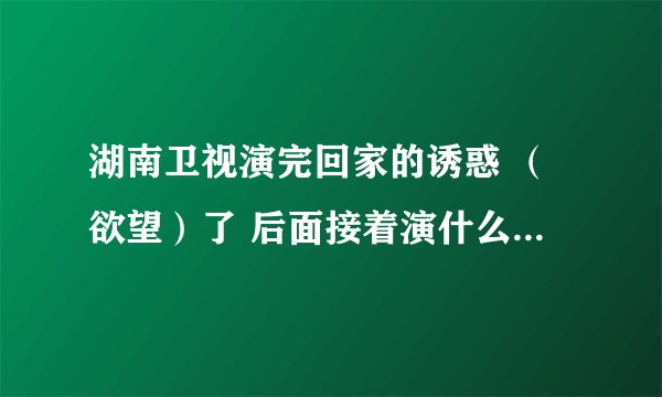 湖南卫视演完回家的诱惑 （欲望）了 后面接着演什么电视剧？