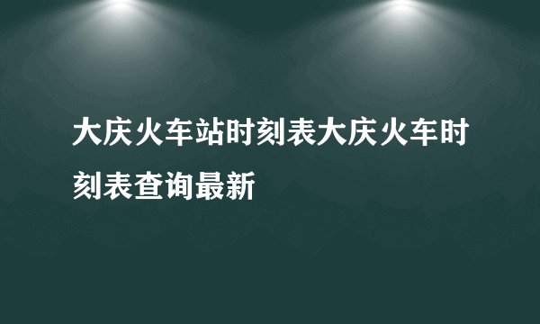 大庆火车站时刻表大庆火车时刻表查询最新