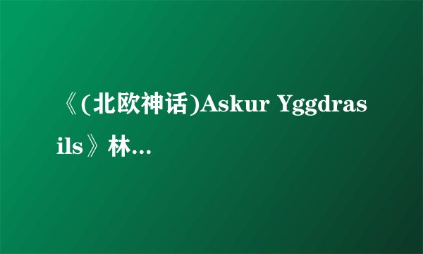 《(北欧神话)Askur Yggdrasils》林夕T小说txt全集免费下载