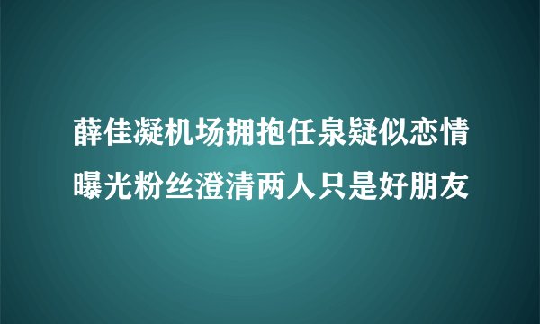 薛佳凝机场拥抱任泉疑似恋情曝光粉丝澄清两人只是好朋友