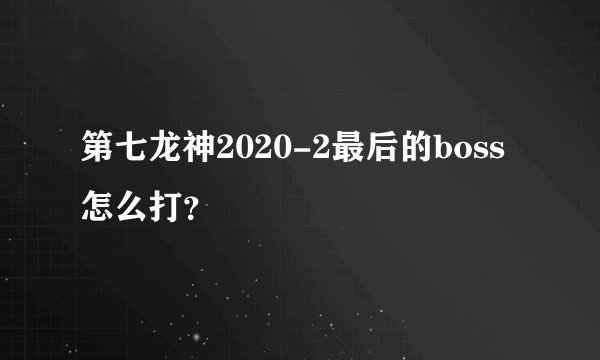 第七龙神2020-2最后的boss怎么打？
